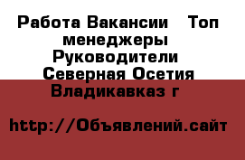 Работа Вакансии - Топ-менеджеры, Руководители. Северная Осетия,Владикавказ г.